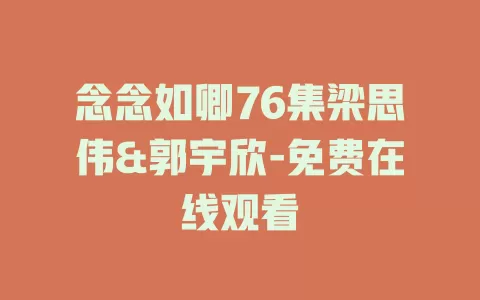 念念如卿76集梁思伟&郭宇欣-免费在线观看