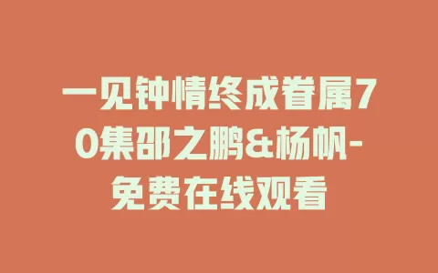 一见钟情终成眷属70集邵之鹏&杨帆-免费在线观看