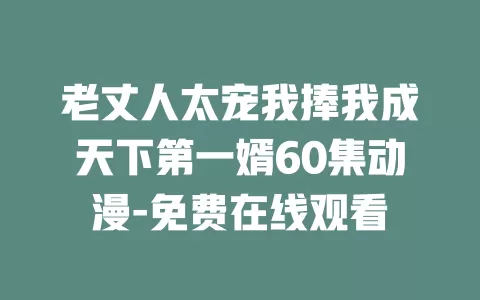 老丈人太宠我捧我成天下第一婿60集动漫-免费在线观看