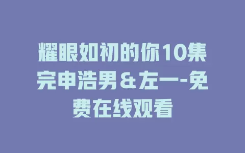 耀眼如初的你10集完申浩男＆左一-免费在线观看