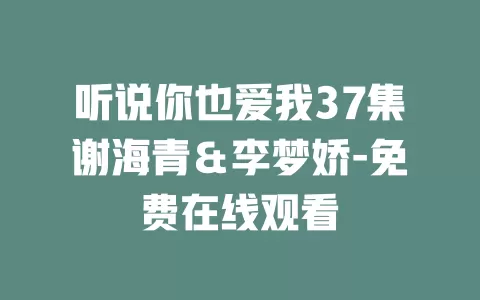 听说你也爱我37集谢海青＆李梦娇-免费在线观看