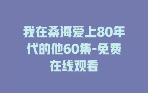 我在桑海爱上80年代的他60集-免费在线观看