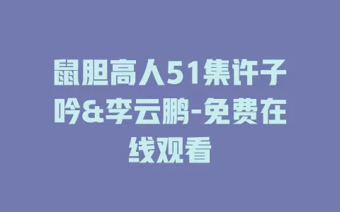 鼠胆高人51集许子吟&李云鹏-免费在线观看
