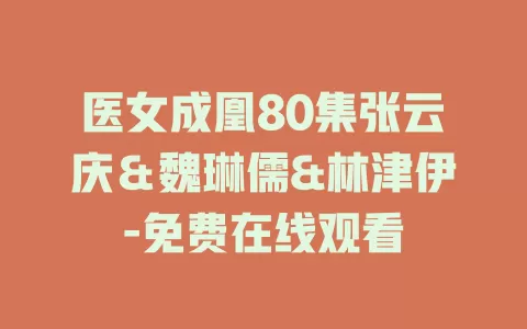 医女成凰80集张云庆＆魏琳儒&林津伊-免费在线观看