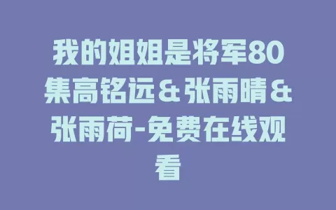 我的姐姐是将军80集高铭远＆张雨晴＆张雨荷-免费在线观看