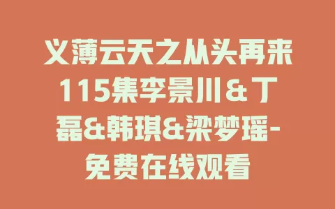 义薄云天之从头再来115集李景川＆丁磊&韩琪&梁梦瑶-免费在线观看