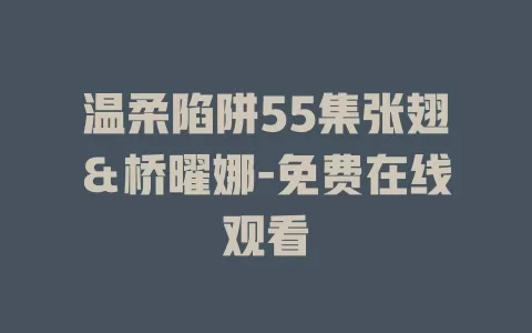 温柔陷阱55集张翅＆桥曜娜-免费在线观看