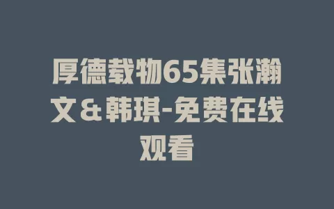 厚德载物65集张瀚文＆韩琪-免费在线观看