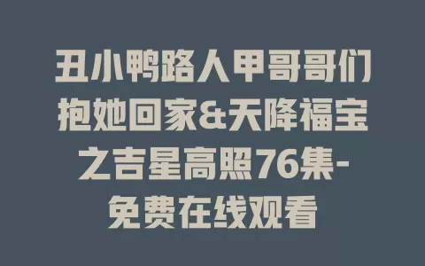 丑小鸭路人甲哥哥们抱她回家&天降福宝之吉星高照76集-免费在线观看