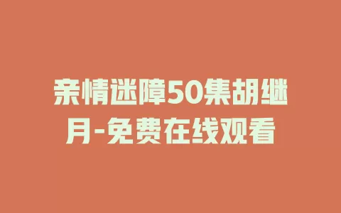 亲情迷障50集胡继月-免费在线观看