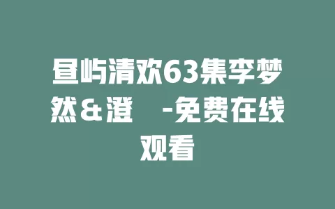 昼屿清欢63集李梦然＆澄芓-免费在线观看