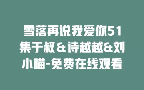 雪落再说我爱你51集于叔＆诗越越&刘小喵-免费在线观看