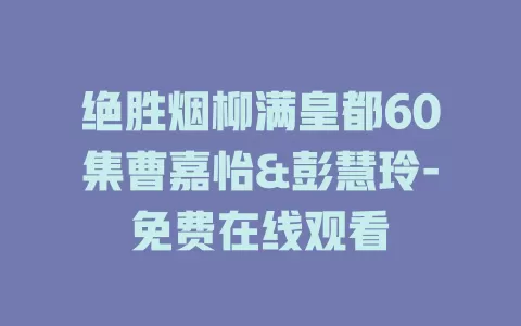 绝胜烟柳满皇都60集曹嘉怡&彭慧玲-免费在线观看