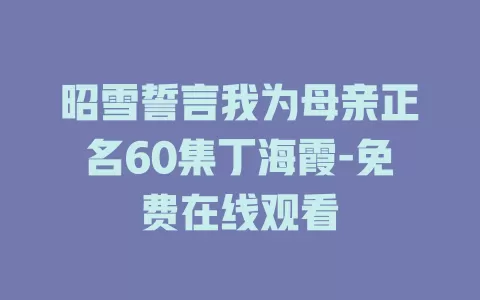 昭雪誓言我为母亲正名60集丁海霞-免费在线观看