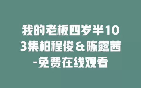 我的老板四岁半103集柏程俊＆陈露茜-免费在线观看