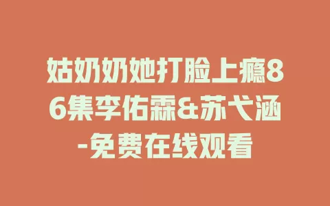 姑奶奶她打脸上瘾86集李佑霖&苏弋涵-免费在线观看