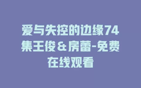爱与失控的边缘74集王俊＆房蕾-免费在线观看