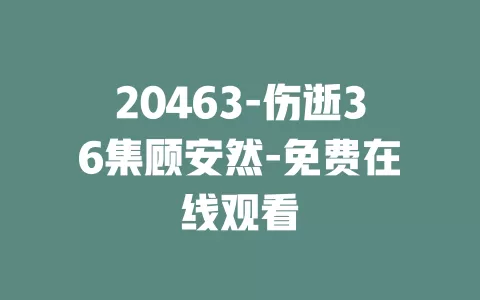 20463-伤逝36集顾安然-免费在线观看