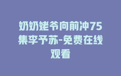 奶奶姥爷向前冲75集李予苏-免费在线观看