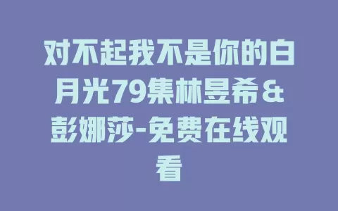 对不起我不是你的白月光79集林昱希＆彭娜莎-免费在线观看
