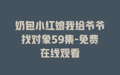 奶包小红娘我给爷爷找对象59集-免费在线观看