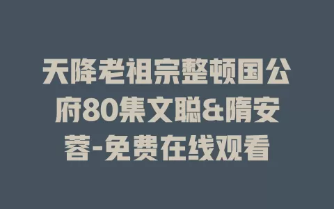 天降老祖宗整顿国公府80集文聪&隋安蓉-免费在线观看