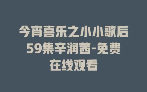 今宵喜乐之小小歌后59集辛润茜-免费在线观看