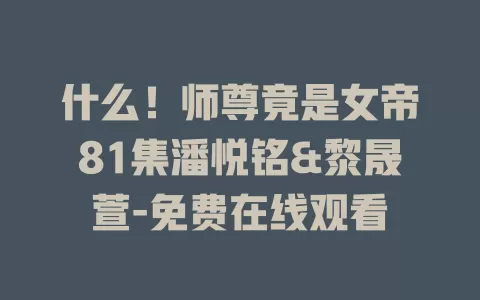 什么！师尊竟是女帝81集潘悦铭&黎晟萱-免费在线观看