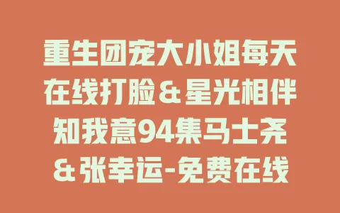 重生团宠大小姐每天在线打脸＆星光相伴知我意94集马士尧＆张幸运-免费在线观看