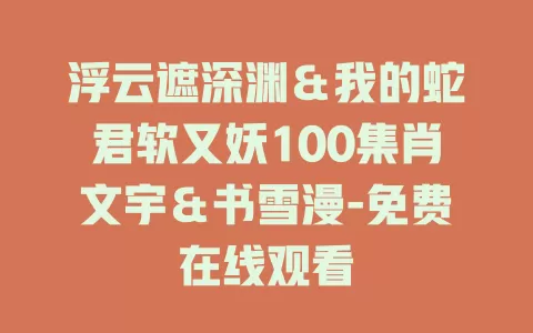 浮云遮深渊＆我的蛇君软又妖100集肖文宇＆书雪漫-免费在线观看