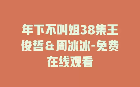 年下不叫姐38集王俊哲＆周冰冰-免费在线观看