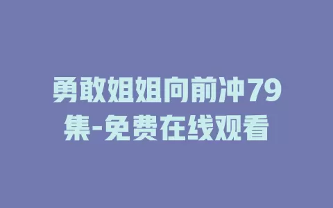 勇敢姐姐向前冲79集-免费在线观看