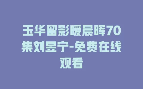 玉华留影暖晨晖70集刘昱宁-免费在线观看