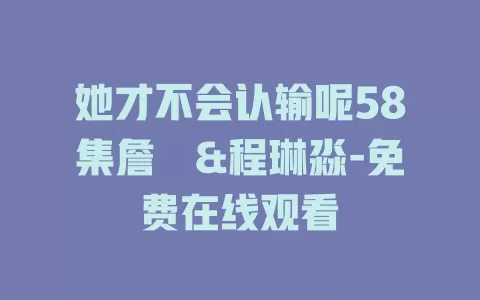 她才不会认输呢58集詹琸&程琳淼-免费在线观看