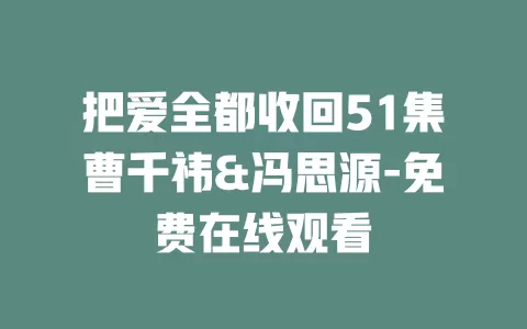 把爱全都收回51集曹千祎&冯思源-免费在线观看