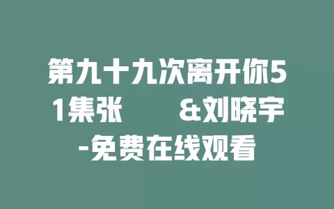 第九十九次离开你51集张萓紘&刘晓宇-免费在线观看