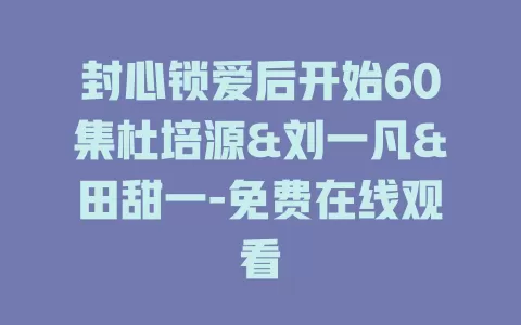 封心锁爱后开始60集杜培源&刘一凡&田甜一-免费在线观看