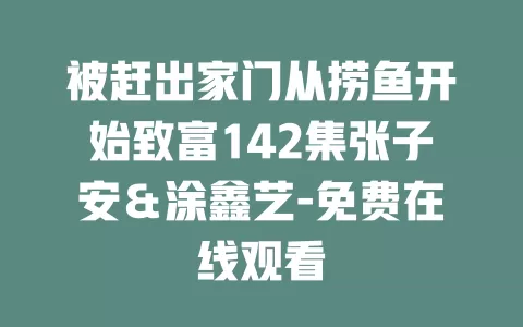 被赶出家门从捞鱼开始致富142集张子安＆涂鑫艺-免费在线观看
