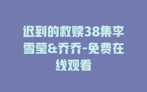 迟到的救赎38集李雪莹&乔乔-免费在线观看