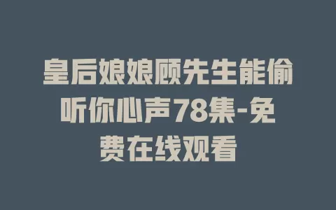 皇后娘娘顾先生能偷听你心声78集-免费在线观看