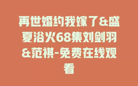 再世婚约我嫁了&盛夏浴火68集刘剑羽&范祺-免费在线观看