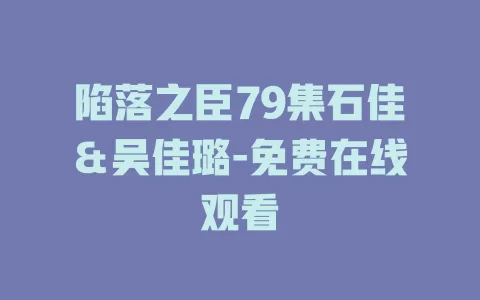 陷落之臣79集石佳＆吴佳璐-免费在线观看