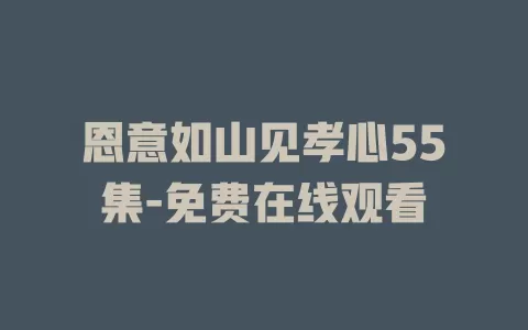 恩意如山见孝心55集-免费在线观看