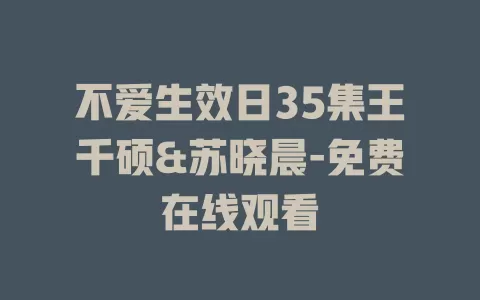 不爱生效日35集王千硕&苏晓晨-免费在线观看