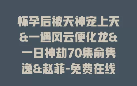 怀孕后被天神宠上天&一遇风云便化龙&一日神劫70集俞隽逸&赵菲-免费在线观看