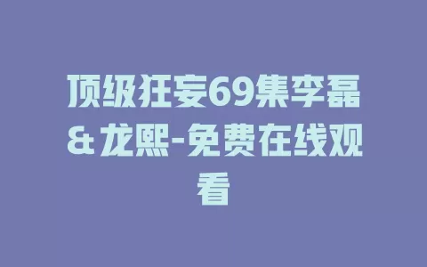顶级狂妄69集李磊＆龙熙-免费在线观看