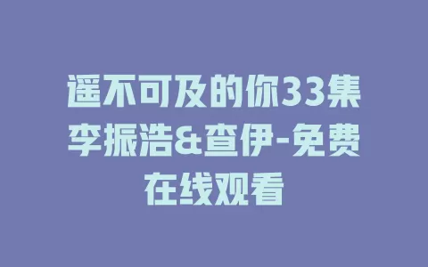 遥不可及的你33集李振浩&查伊-免费在线观看