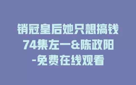 销冠皇后她只想搞钱74集左一&陈政阳-免费在线观看