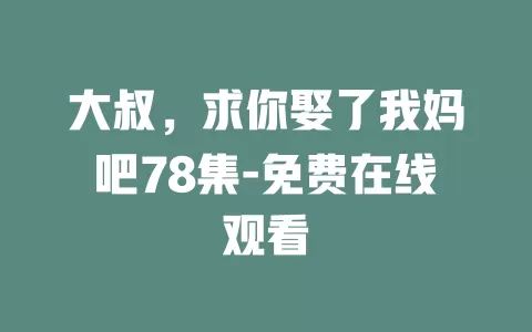 大叔，求你娶了我妈吧78集-免费在线观看