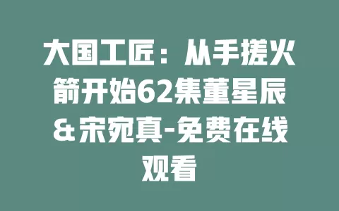 大国工匠：从手搓火箭开始62集董星辰＆宋宛真-免费在线观看